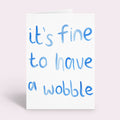 It's Fine To Have A Wobble Card